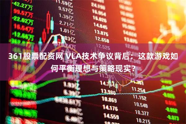 361股票配资网 VLA技术争议背后：这款游戏如何平衡理想与策略现实？