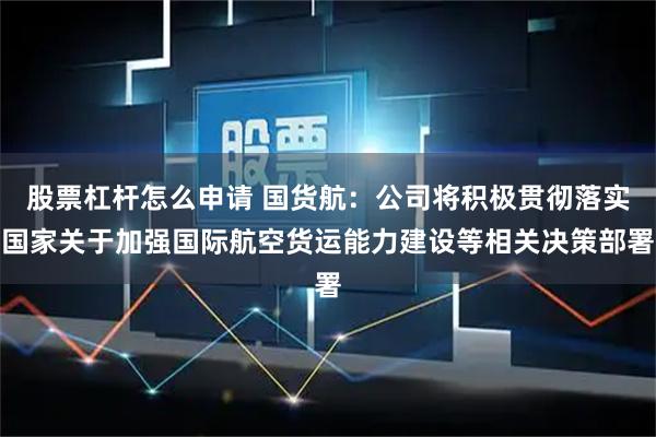 股票杠杆怎么申请 国货航：公司将积极贯彻落实国家关于加强国际航空货运能力建设等相关决策部署