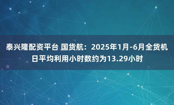 泰兴隆配资平台 国货航：2025年1月-6月全货机日平均利用小时数约为13.29小时