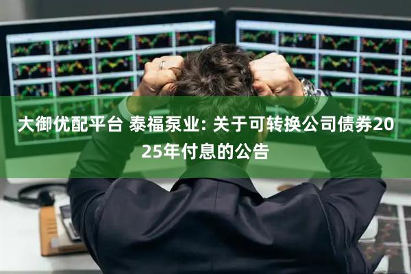 大御优配平台 泰福泵业: 关于可转换公司债券2025年付息的公告