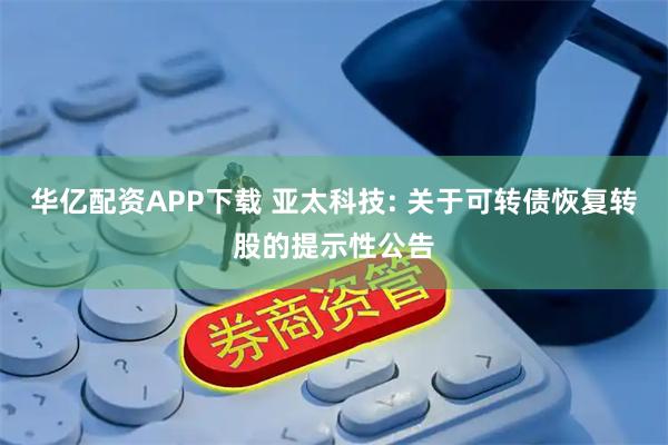 华亿配资APP下载 亚太科技: 关于可转债恢复转股的提示性公告