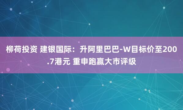 柳荷投资 建银国际：升阿里巴巴-W目标价至200.7港元 重申跑赢大市评级