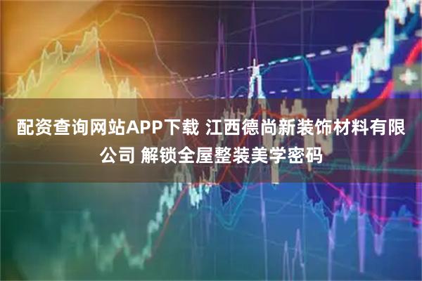 配资查询网站APP下载 江西德尚新装饰材料有限公司 解锁全屋整装美学密码