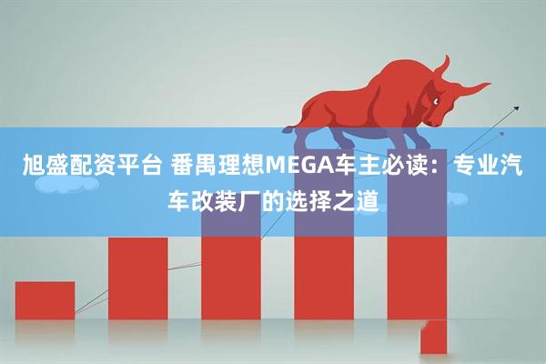 旭盛配资平台 番禺理想MEGA车主必读：专业汽车改装厂的选择之道
