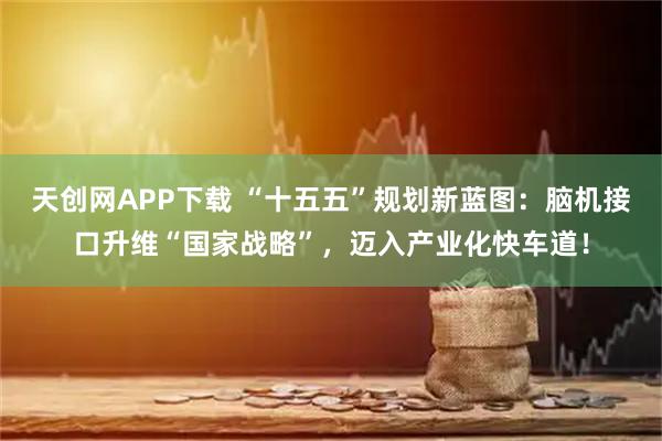 天创网APP下载 “十五五”规划新蓝图：脑机接口升维“国家战略”，迈入产业化快车道！