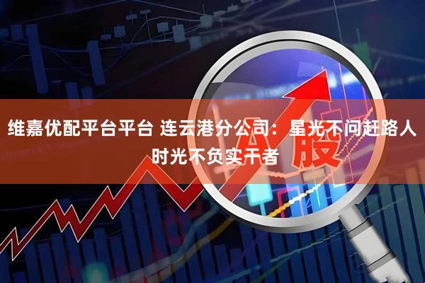 维嘉优配平台平台 连云港分公司：星光不问赶路人 时光不负实干者