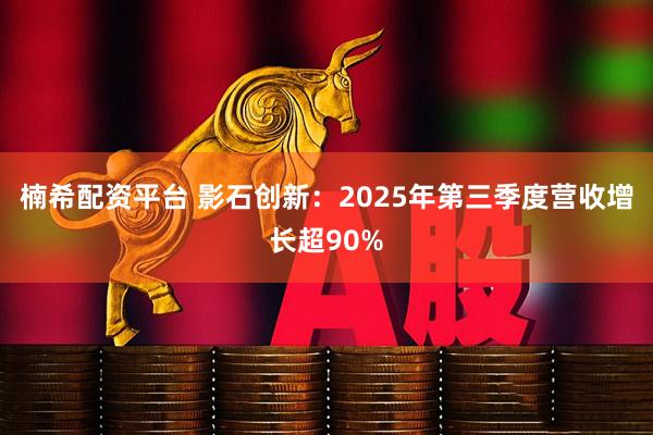 楠希配资平台 影石创新：2025年第三季度营收增长超90%