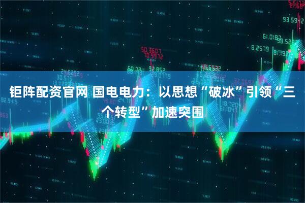 钜阵配资官网 国电电力：以思想“破冰”引领“三个转型”加速突围