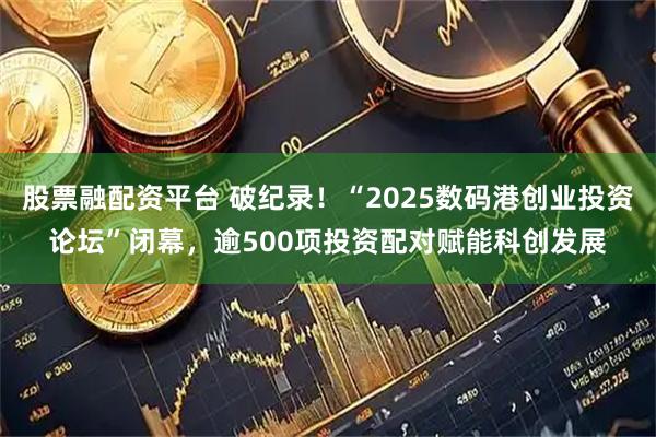 股票融配资平台 破纪录！“2025数码港创业投资论坛”闭幕，逾500项投资配对赋能科创发展
