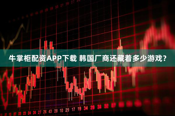 牛掌柜配资APP下载 韩国厂商还藏着多少游戏?