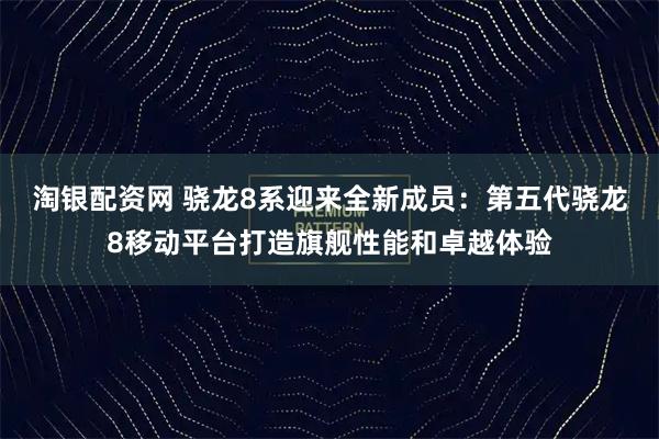 淘银配资网 骁龙8系迎来全新成员：第五代骁龙8移动平台打造旗舰性能和卓越体验