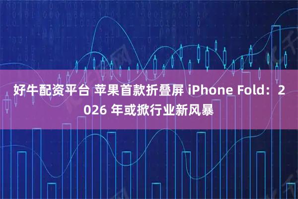 好牛配资平台 苹果首款折叠屏 iPhone Fold：2026 年或掀行业新风暴