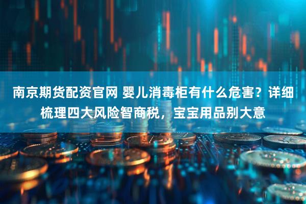 南京期货配资官网 婴儿消毒柜有什么危害？详细梳理四大风险智商税，宝宝用品别大意