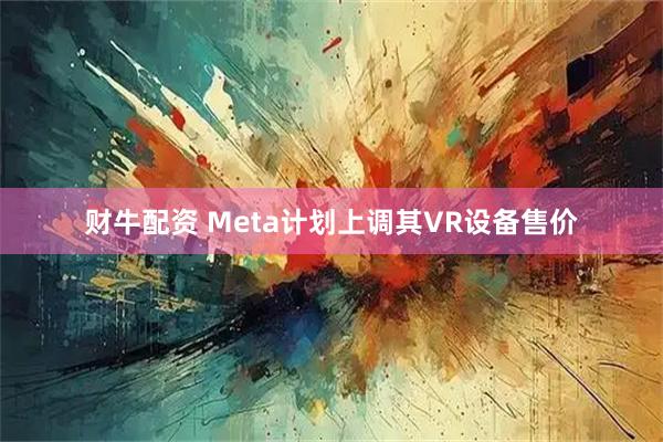 财牛配资 Meta计划上调其VR设备售价