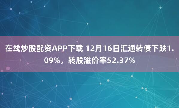 在线炒股配资APP下载 12月16日汇通转债下跌1.09%，转股溢价率52.37%