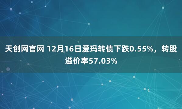 天创网官网 12月16日爱玛转债下跌0.55%,转股溢价率57.03%