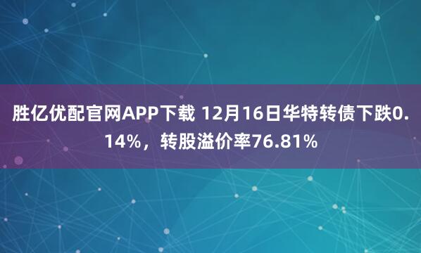 胜亿优配官网APP下载 12月16日华特转债下跌0.14%，转股溢价率76.81%