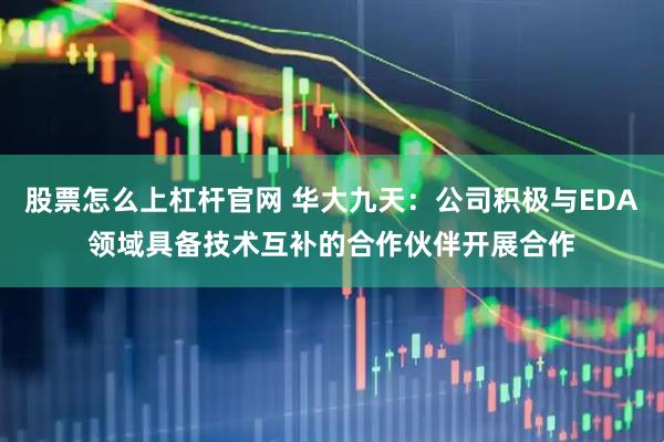 股票怎么上杠杆官网 华大九天：公司积极与EDA领域具备技术互补的合作伙伴开展合作