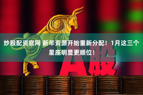 炒股配资官网 新年资源开始重新分配！1月这三个星座明显更顺位！