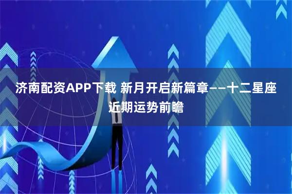济南配资APP下载 新月开启新篇章——十二星座近期运势前瞻