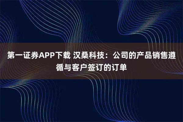 第一证券APP下载 汉桑科技：公司的产品销售遵循与客户签订的订单