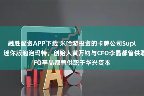 融胜配资APP下载 米哈游投资的卡牌公司Suplay港股IPO：迷你版泡泡玛特，创始人黄万钧与CFO李晶都曾供职于华兴资本