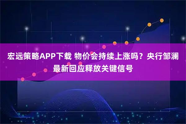 宏远策略APP下载 物价会持续上涨吗？央行邹澜最新回应释放关键信号