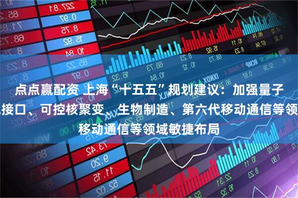 点点赢配资 上海“十五五”规划建议：加强量子科技、脑机接口、可控核聚变、生物制造、第六代移动通信等领域敏捷布局