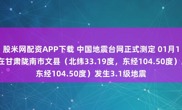 股米网配资APP下载 中国地震台网正式测定 01月19日03时20分在甘肃陇南市文县（北纬33.19度，东经104.50度）发生3.1级地震