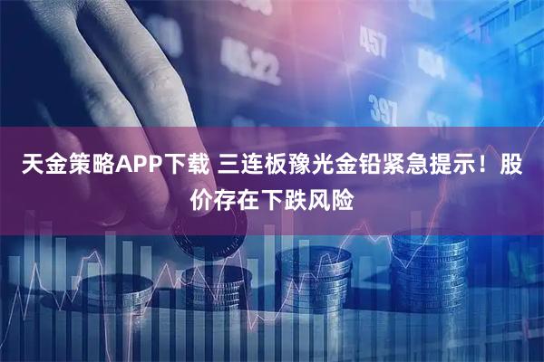天金策略APP下载 三连板豫光金铅紧急提示！股价存在下跌风险