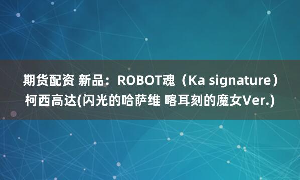 期货配资 新品：ROBOT魂（Ka signature）柯西高达(闪光的哈萨维 喀耳刻的魔女Ver.)