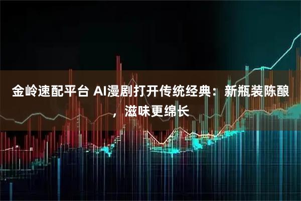 金岭速配平台 AI漫剧打开传统经典：新瓶装陈酿，滋味更绵长