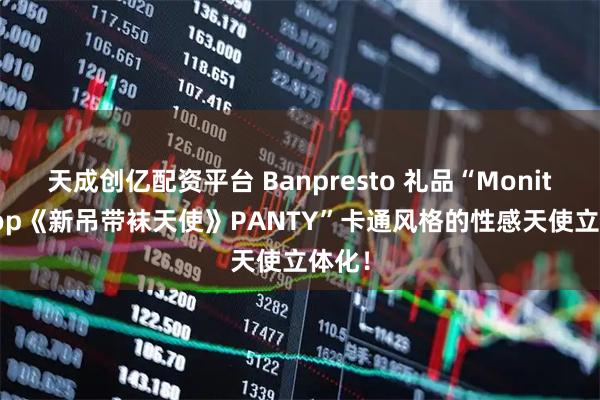 天成创亿配资平台 Banpresto 礼品“Monitor Top《新吊带袜天使》PANTY”卡通风格的性感天使立体化！