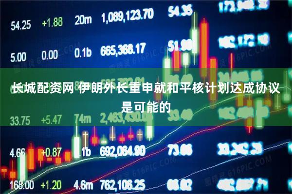 长城配资网 伊朗外长重申就和平核计划达成协议是可能的
