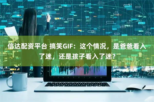 信达配资平台 搞笑GIF：这个情况，是爸爸看入了迷，还是孩子看入了迷？