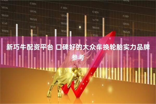 新巧牛配资平台 口碑好的大众车换轮胎实力品牌参考