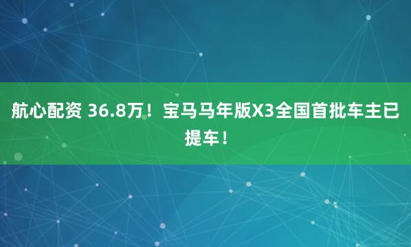 航心配资 36.8万！宝马马年版X3全国首批车主已提车！