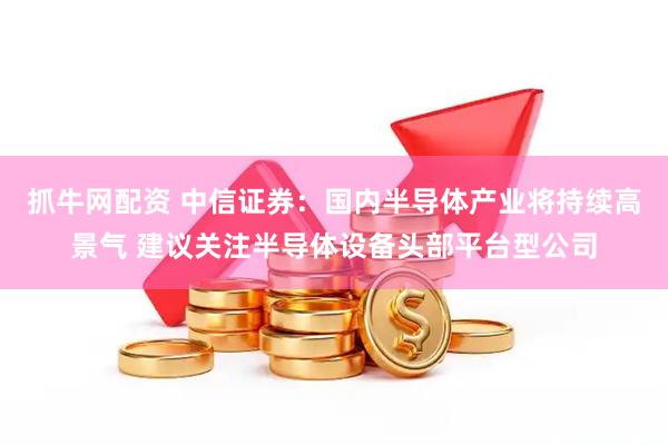 抓牛网配资 中信证券：国内半导体产业将持续高景气 建议关注半导体设备头部平台型公司